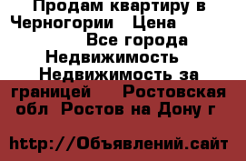 Продам квартиру в Черногории › Цена ­ 7 800 000 - Все города Недвижимость » Недвижимость за границей   . Ростовская обл.,Ростов-на-Дону г.